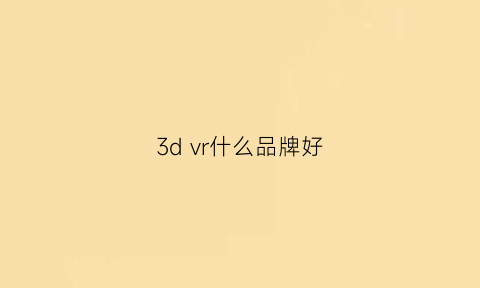 3dvr什么品牌好(vr3d眼镜是什么设备)